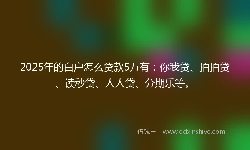 2025年的白户怎么贷款5万有：你我贷、拍拍贷、读秒贷、人人贷、分期乐等。