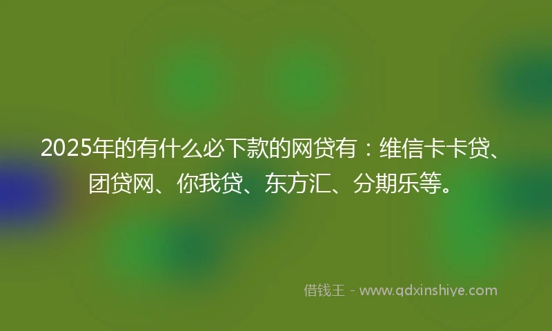 2025年的有什么必下款的网贷有：维信卡卡贷、团贷网、你我贷、东方汇、分期乐等。