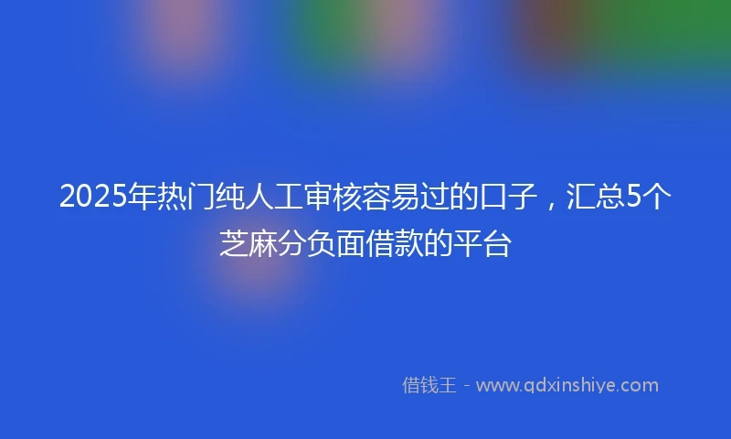 2025年热门纯人工审核容易过的口子，汇总5个芝麻分负面借款的平台