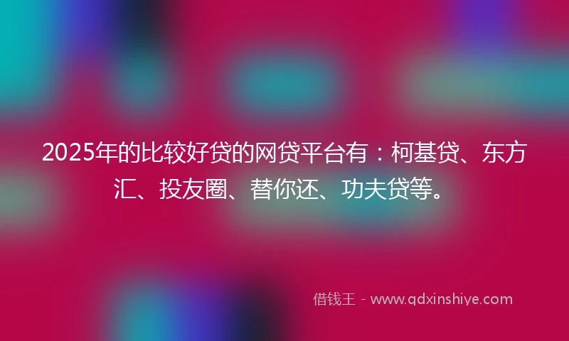 2025年的比较好贷的网贷平台有：柯基贷、东方汇、投友圈、替你还、功夫贷等。