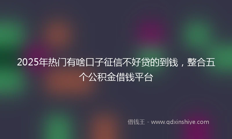 2025年热门有啥口子征信不好贷的到钱，整合五个公积金借钱平台