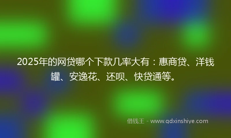 2025年的网贷哪个下款几率大有：惠商贷、洋钱罐、安逸花、还呗、快贷通等。