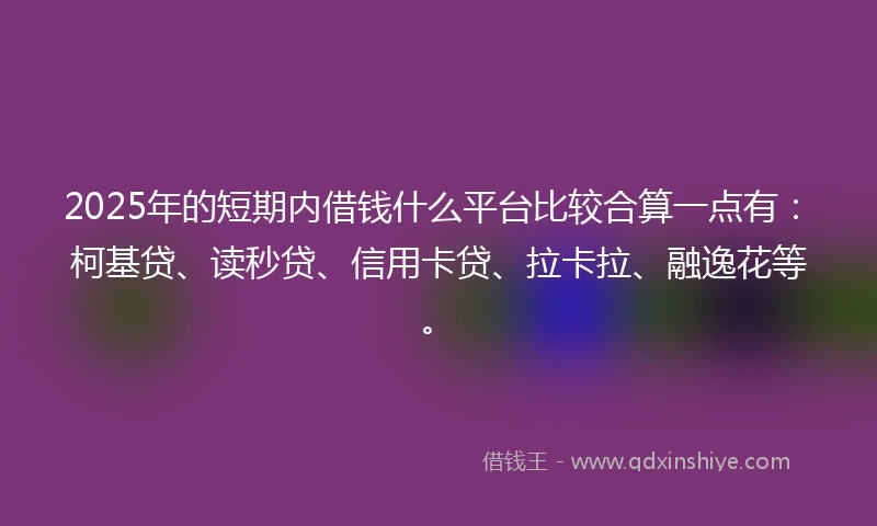 2025年的短期内借钱什么平台比较合算一点有：柯基贷、读秒贷、信用卡贷、拉卡拉、融逸花等。