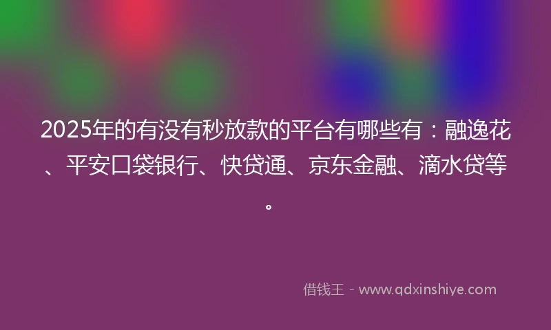 2025年的有没有秒放款的平台有哪些有：融逸花、平安口袋银行、快贷通、京东金融、滴水贷等。