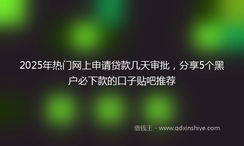 2025年热门网上申请贷款几天审批，分享5个黑户必下款的口子贴吧推荐