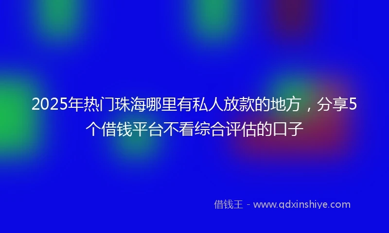 2025年热门珠海哪里有私人放款的地方，分享5个借钱平台不看综合评估的口子
