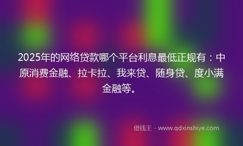 2025年的网络贷款哪个平台利息最低正规有:中原消费金融、拉卡拉、我来贷、随身贷、度小满金融等。