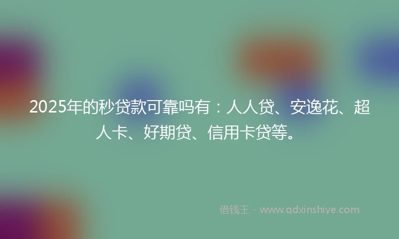 2025年的秒贷款可靠吗有：人人贷、安逸花、超人卡、好期贷、信用卡贷等。