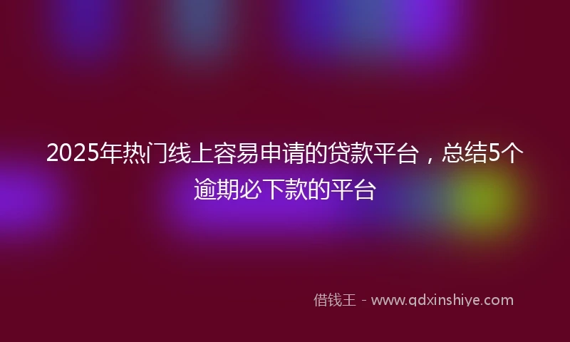 2025年热门线上容易申请的贷款平台，总结5个逾期必下款的平台