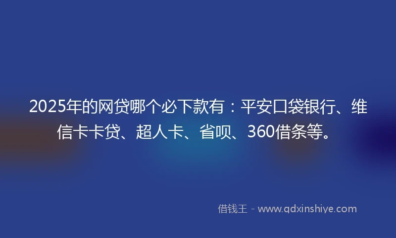 2025年的网贷哪个必下款有：平安口袋银行、维信卡卡贷、超人卡、省呗、360借条等。