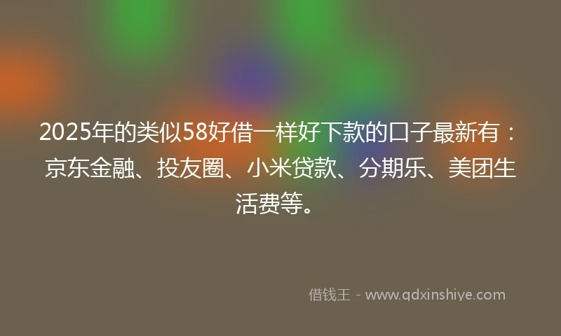 2025年的类似58好借一样好下款的口子最新有：京东金融、投友圈、小米贷款、分期乐、美团生活费等。