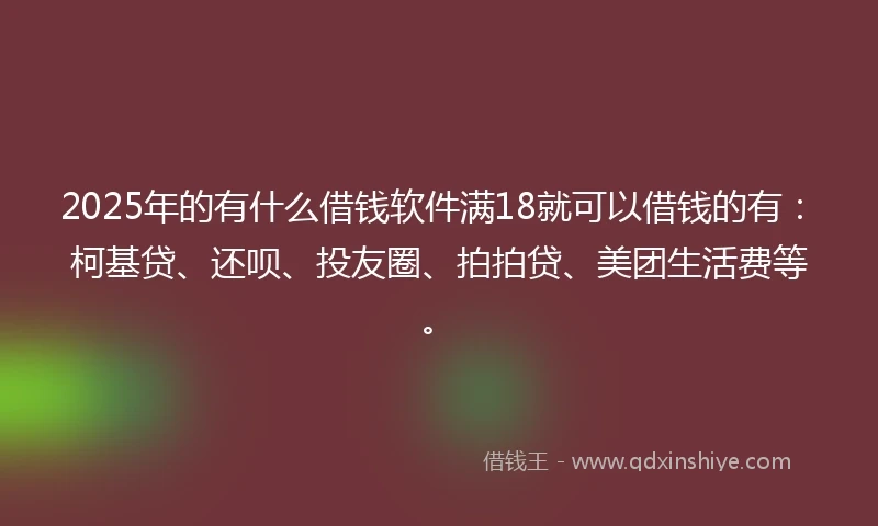 2025年的有什么借钱软件满18就可以借钱的有：柯基贷、还呗、投友圈、拍拍贷、美团生活费等。