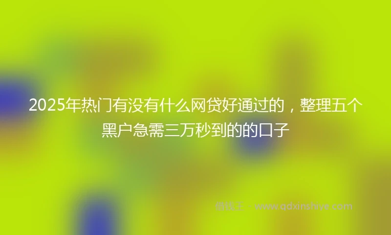 2025年热门有没有什么网贷好通过的，整理五个黑户急需三万秒到的的口子