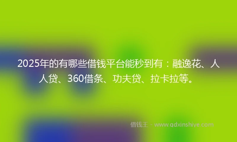 2025年的有哪些借钱平台能秒到有：融逸花、人人贷、360借条、功夫贷、拉卡拉等。