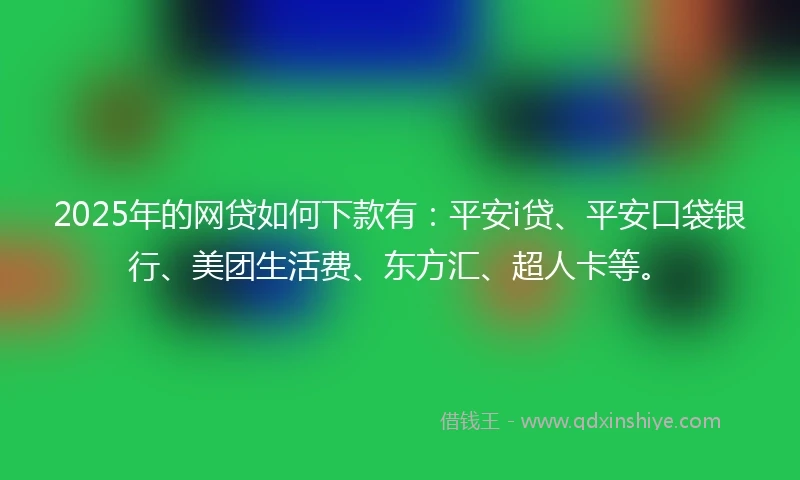 2025年的网贷如何下款有：平安i贷、平安口袋银行、美团生活费、东方汇、超人卡等。