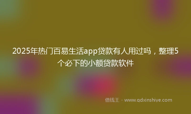 2025年热门百易生活app贷款有人用过吗，整理5个必下的小额贷款软件