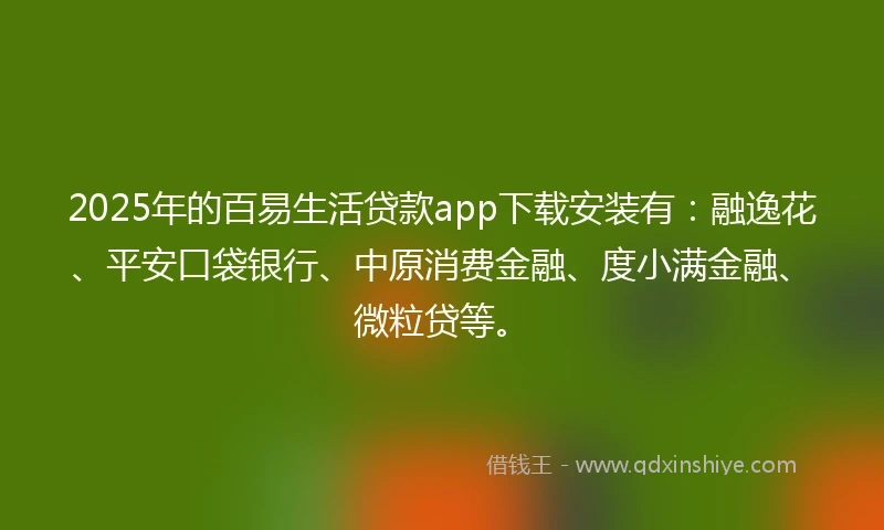 2025年的百易生活贷款app下载安装有：融逸花、平安口袋银行、中原消费金融、度小满金融、微粒贷等。