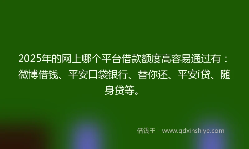 2025年的网上哪个平台借款额度高容易通过有:微博借钱、平安口袋银行、替你还、平安i贷、随身贷等。