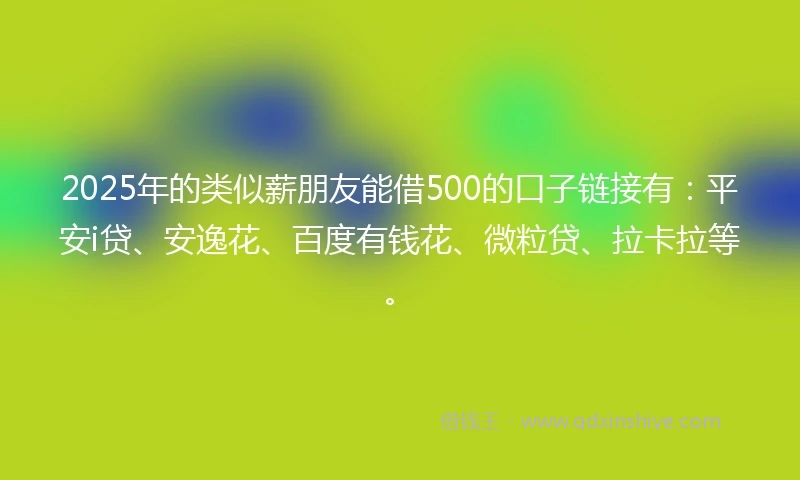 2025年的类似薪朋友能借500的口子链接有：平安i贷、安逸花、百度有钱花、微粒贷、拉卡拉等。
