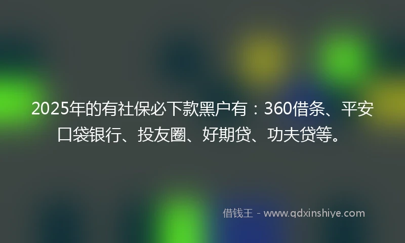 2025年的有社保必下款黑户有：360借条、平安口袋银行、投友圈、好期贷、功夫贷等。
