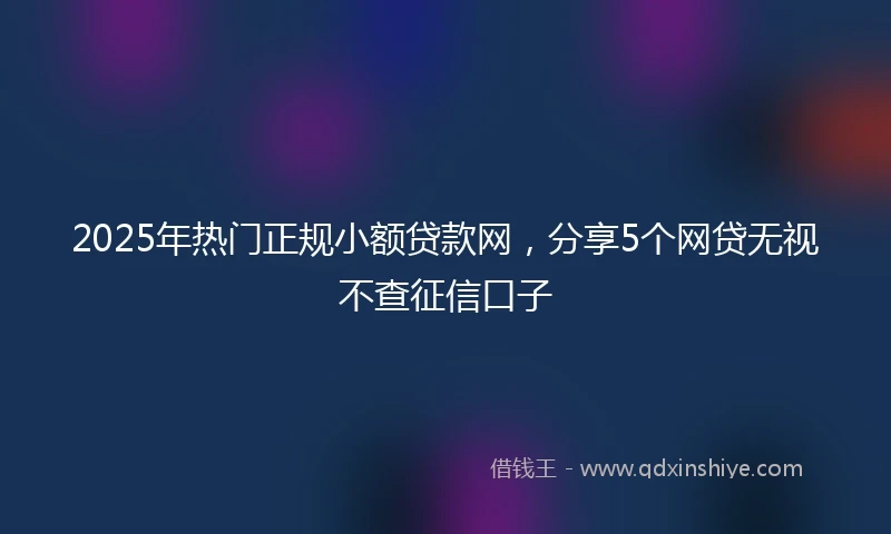 2025年热门正规小额贷款网，分享5个网贷无视不查征信口子