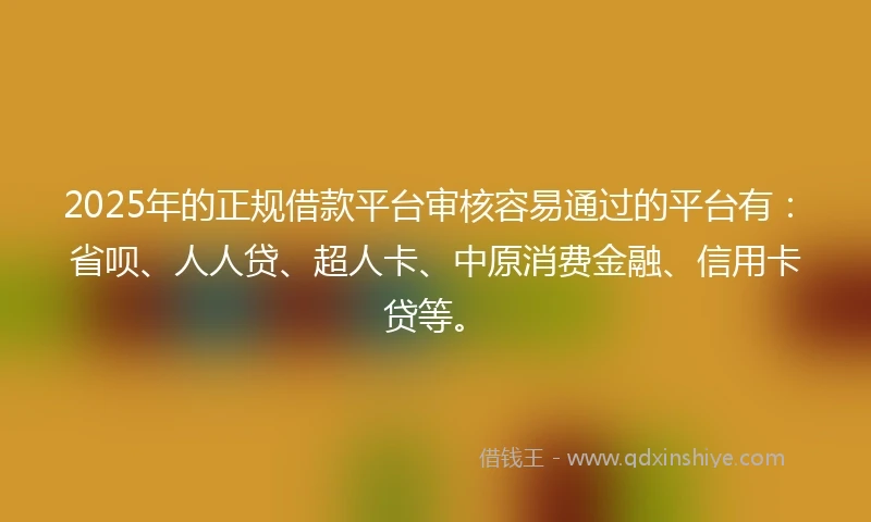2025年的正规借款平台审核容易通过的平台有：省呗、人人贷、超人卡、中原消费金融、信用卡贷等。