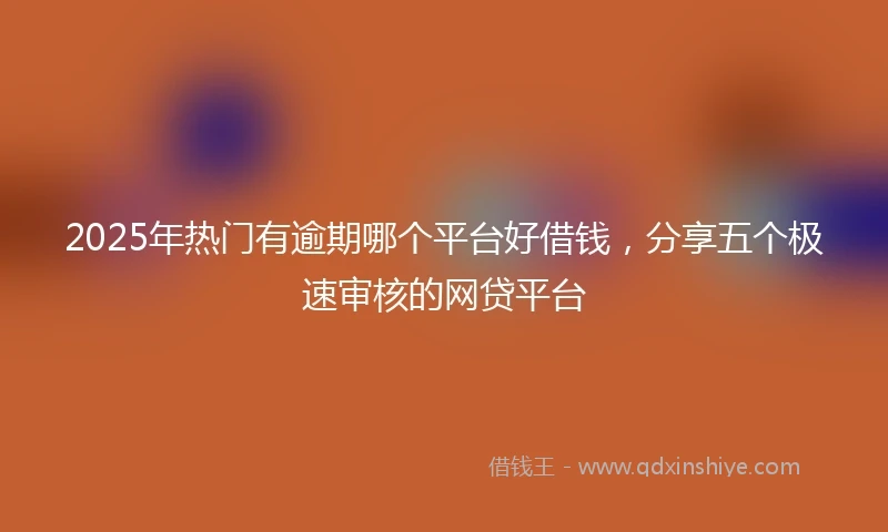 2025年热门有逾期哪个平台好借钱，分享五个极速审核的网贷平台