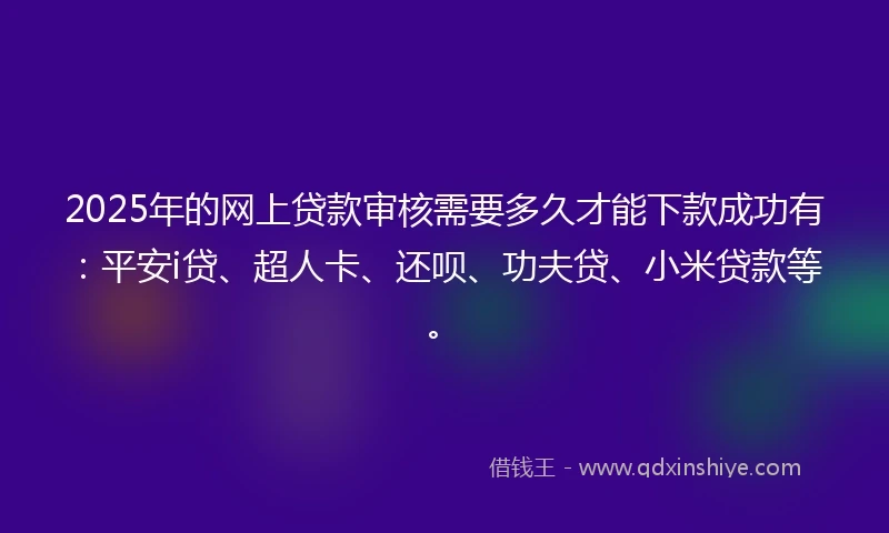 2025年的网上贷款审核需要多久才能下款成功有：平安i贷、超人卡、还呗、功夫贷、小米贷款等。