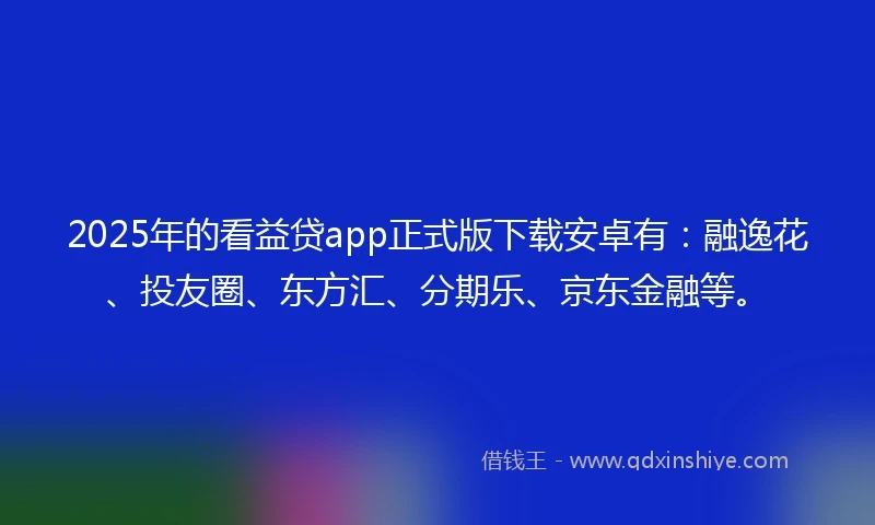 2025年的看益贷app正式版下载安卓有：融逸花、投友圈、东方汇、分期乐、京东金融等。