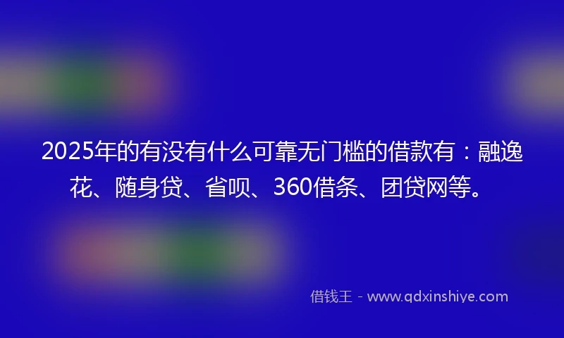 2025年的有没有什么可靠无门槛的借款有：融逸花、随身贷、省呗、360借条、团贷网等。