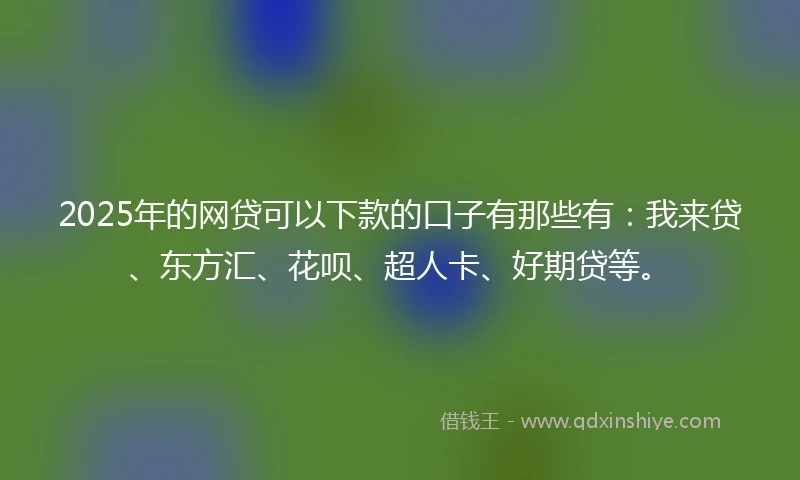 2025年的网贷可以下款的口子有那些有：我来贷、东方汇、花呗、超人卡、好期贷等。