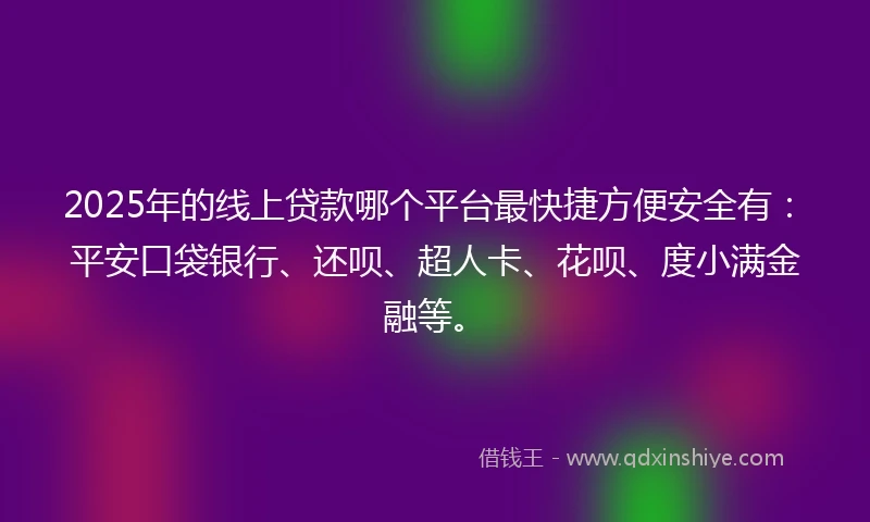 2025年的线上贷款哪个平台最快捷方便安全有：平安口袋银行、还呗、超人卡、花呗、度小满金融等。