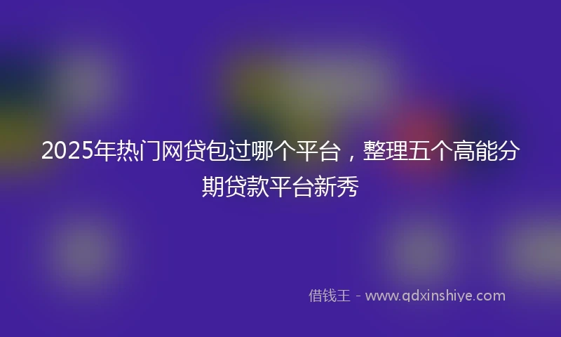 2025年热门网贷包过哪个平台，整理五个高能分期贷款平台新秀