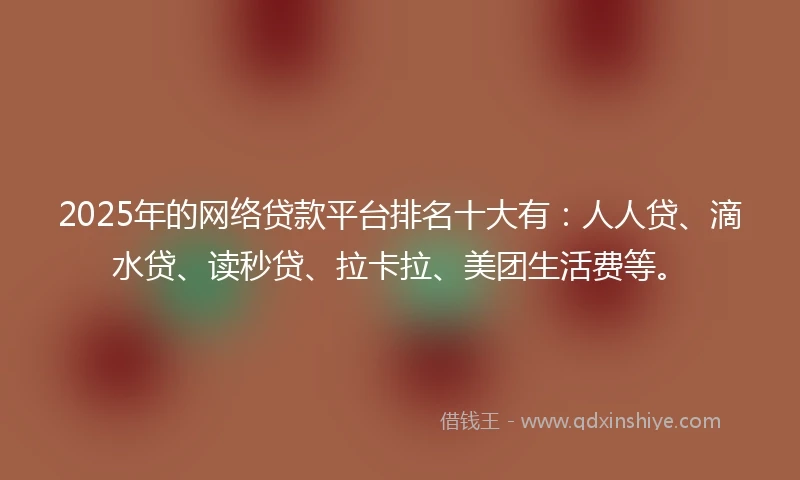 2025年的网络贷款平台排名十大有：人人贷、滴水贷、读秒贷、拉卡拉、美团生活费等。
