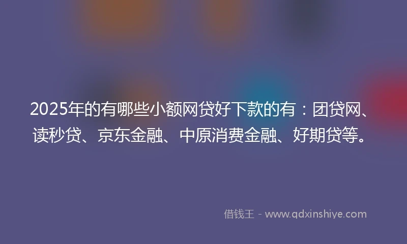 2025年的有哪些小额网贷好下款的有:团贷网、读秒贷、京东金融、中原消费金融、好期贷等。