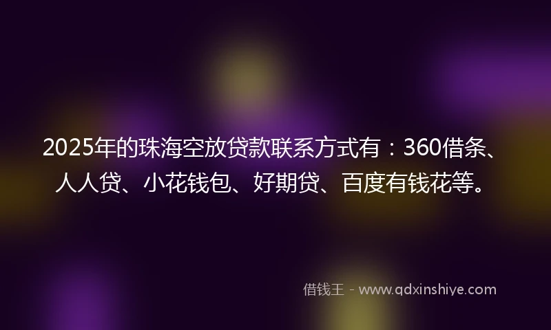 2025年的珠海空放贷款联系方式有：360借条、人人贷、小花钱包、好期贷、百度有钱花等。
