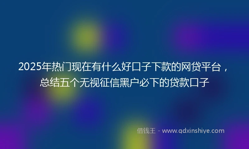 2025年热门现在有什么好口子下款的网贷平台，总结五个无视征信黑户必下的贷款口子
