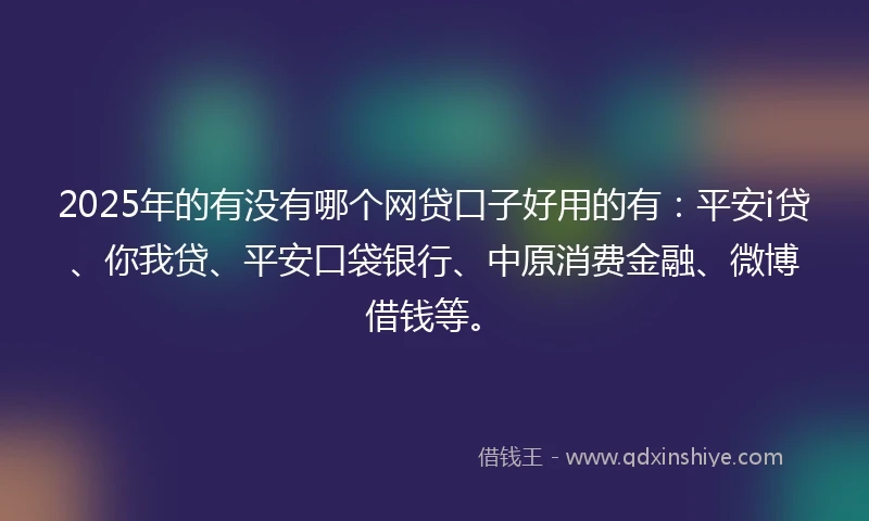 2025年的有没有哪个网贷口子好用的有：平安i贷、你我贷、平安口袋银行、中原消费金融、微博借钱等。