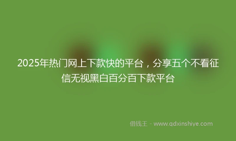 2025年热门网上下款快的平台，分享五个不看征信无视黑白百分百下款平台