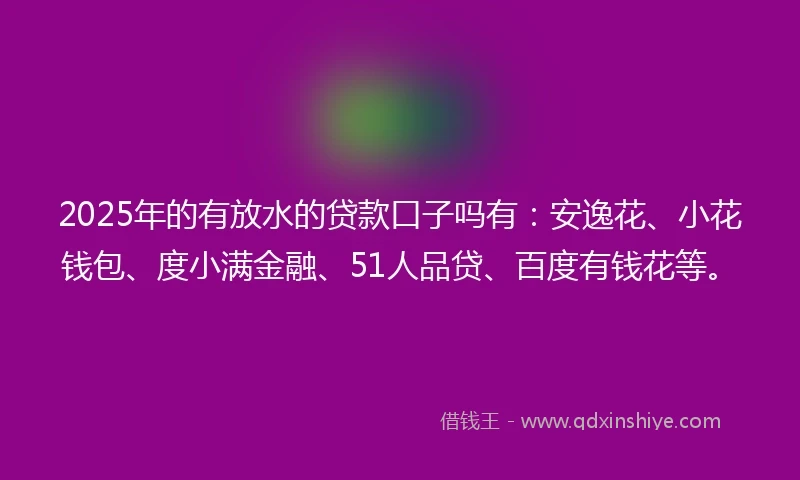 2025年的有放水的贷款口子吗有：安逸花、小花钱包、度小满金融、51人品贷、百度有钱花等。