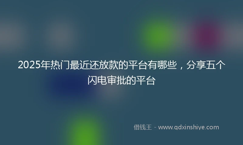 2025年热门最近还放款的平台有哪些，分享五个闪电审批的平台