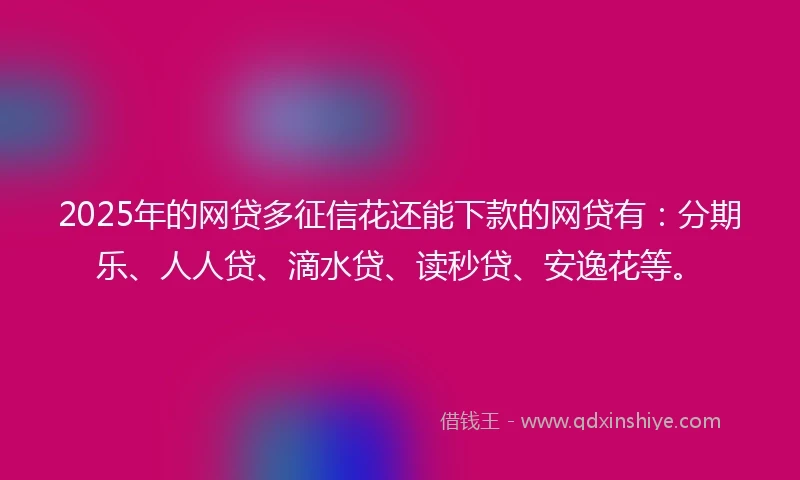 2025年的网贷多征信花还能下款的网贷有：分期乐、人人贷、滴水贷、读秒贷、安逸花等。