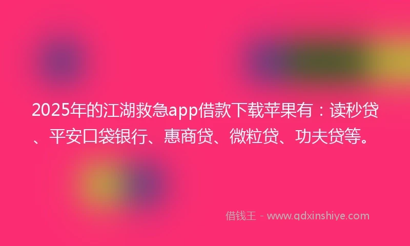 2025年的江湖救急app借款下载苹果有：读秒贷、平安口袋银行、惠商贷、微粒贷、功夫贷等。