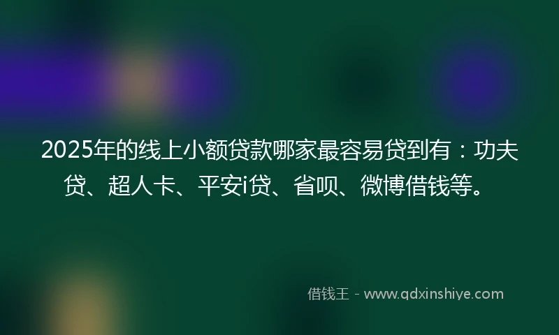 2025年的线上小额贷款哪家最容易贷到有：功夫贷、超人卡、平安i贷、省呗、微博借钱等。