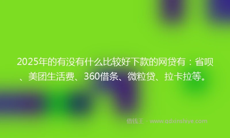 2025年的有没有什么比较好下款的网贷有：省呗、美团生活费、360借条、微粒贷、拉卡拉等。