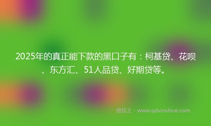 2025年的真正能下款的黑口子有：柯基贷、花呗、东方汇、51人品贷、好期贷等。