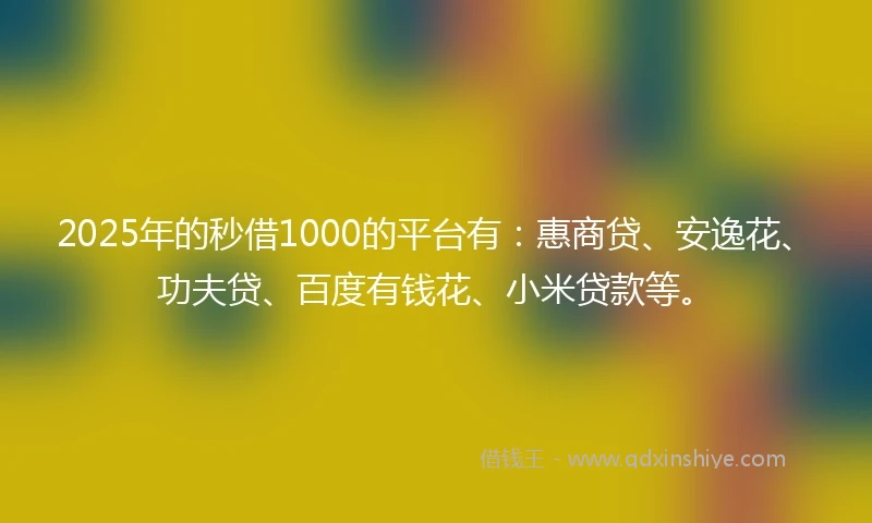 2025年的秒借1000的平台有：惠商贷、安逸花、功夫贷、百度有钱花、小米贷款等。