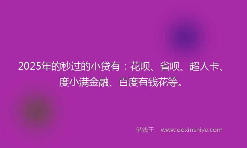 2025年的秒过的小贷有：花呗、省呗、超人卡、度小满金融、百度有钱花等。