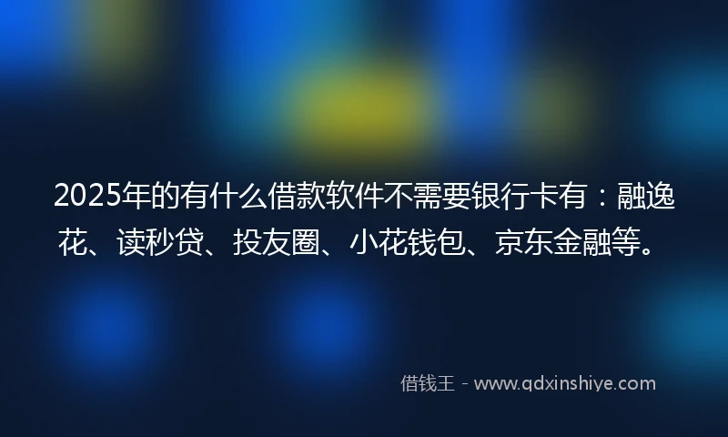 2025年的有什么借款软件不需要银行卡有：融逸花、读秒贷、投友圈、小花钱包、京东金融等。