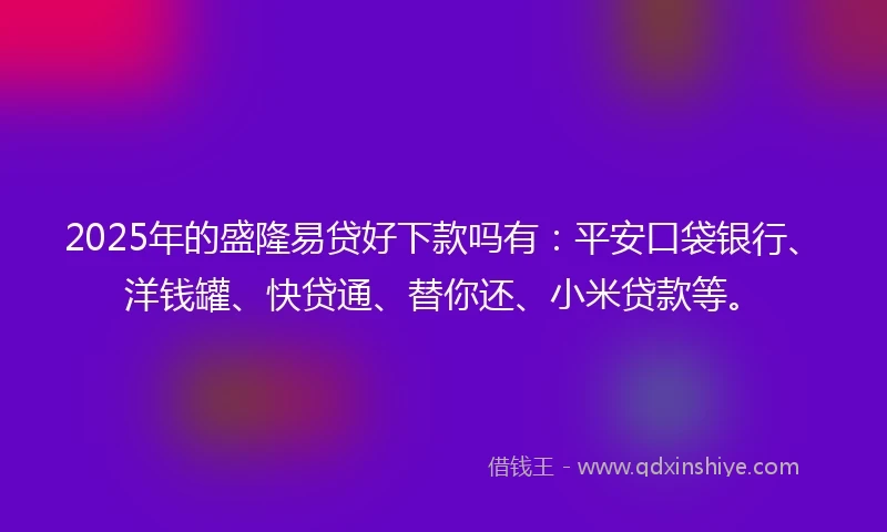 2025年的盛隆易贷好下款吗有：平安口袋银行、洋钱罐、快贷通、替你还、小米贷款等。